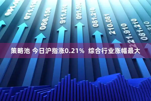 策略池 今日沪指涨0.21% 综合行业涨幅最大