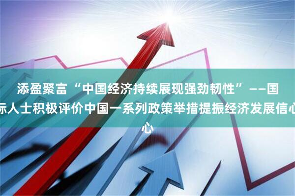 添盈聚富 “中国经济持续展现强劲韧性” ——国际人士积极评价中国一系列政策举措提振经济发展信心