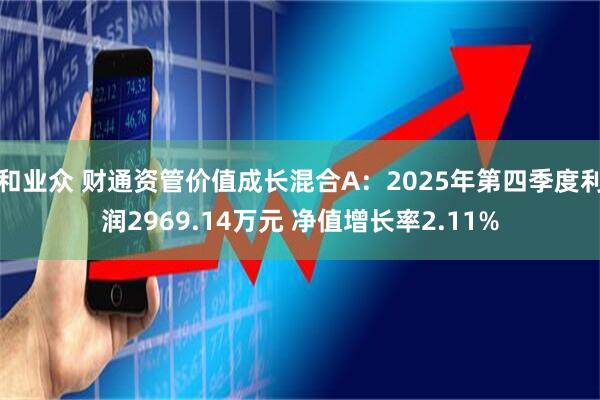 和业众 财通资管价值成长混合A：2025年第四季度利润2969.14万元 净值增长率2.11%
