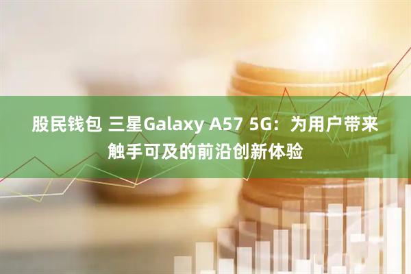 股民钱包 三星Galaxy A57 5G：为用户带来触手可及的前沿创新体验