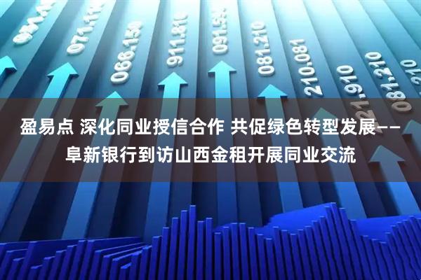 盈易点 深化同业授信合作 共促绿色转型发展——阜新银行到访山西金租开展同业交流