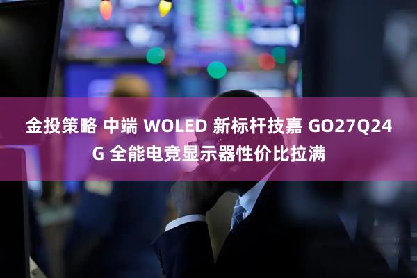 金投策略 中端 WOLED 新标杆技嘉 GO27Q24G 全能电竞显示器性价比拉满