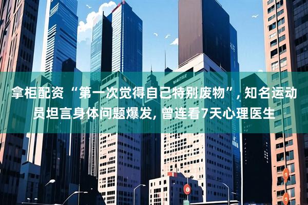 拿柜配资 “第一次觉得自己特别废物”, 知名运动员坦言身体问题爆发, 曾连看7天心理医生