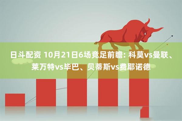 日斗配资 10月21日6场竞足前瞻: 科莫vs曼联、莱万特vs毕巴、贝蒂斯vs费耶诺德